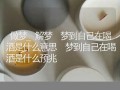 梦见喝酒(梦见喝酒吐了是什么意思)